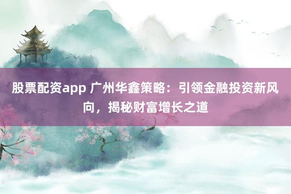 股票配资app 广州华鑫策略：引领金融投资新风向，揭秘财富增长之道