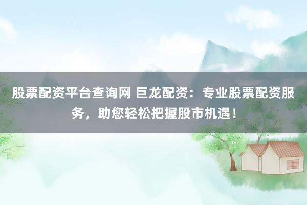 股票配资平台查询网 巨龙配资：专业股票配资服务，助您轻松把握股市机遇！
