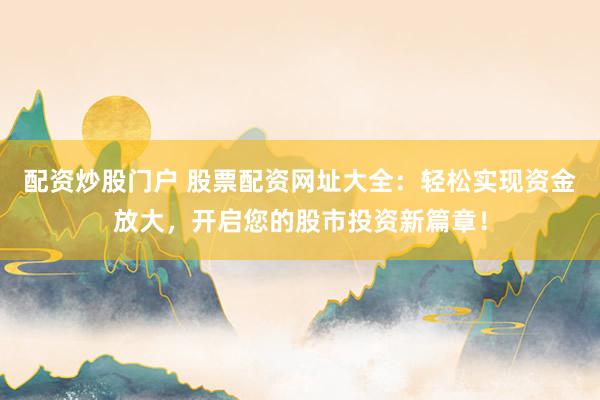 配资炒股门户 股票配资网址大全：轻松实现资金放大，开启您的股市投资新篇章！
