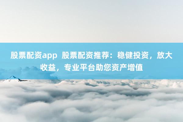 股票配资app  股票配资推荐：稳健投资，放大收益，专业平台助您资产增值