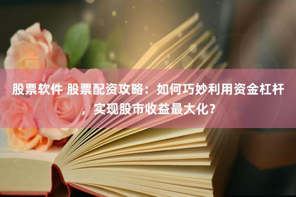 股票软件 股票配资攻略：如何巧妙利用资金杠杆，实现股市收益最大化？