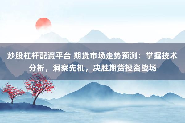 炒股杠杆配资平台 期货市场走势预测：掌握技术分析，洞察先机，决胜期货投资战场