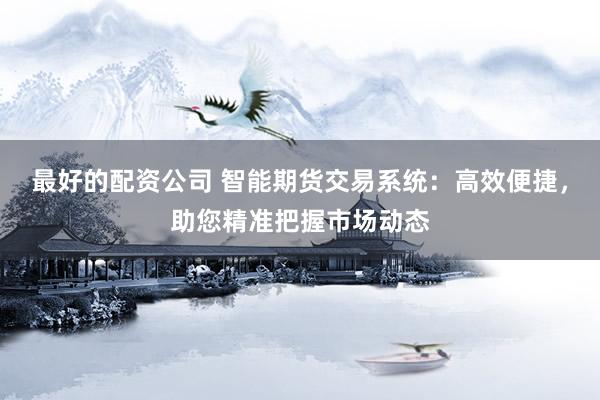 最好的配资公司 智能期货交易系统：高效便捷，助您精准把握市场动态