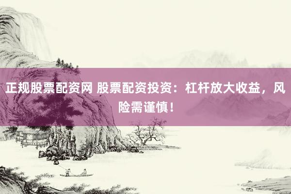 正规股票配资网 股票配资投资：杠杆放大收益，风险需谨慎！
