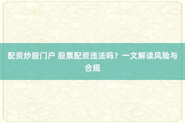 配资炒股门户 股票配资违法吗？一文解读风险与合规