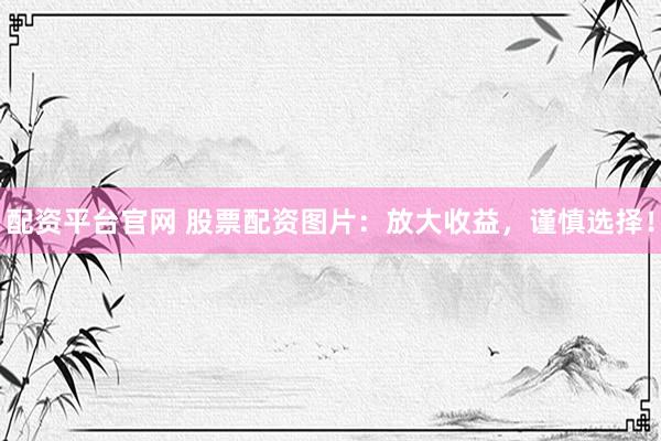 配资平台官网 股票配资图片：放大收益，谨慎选择！