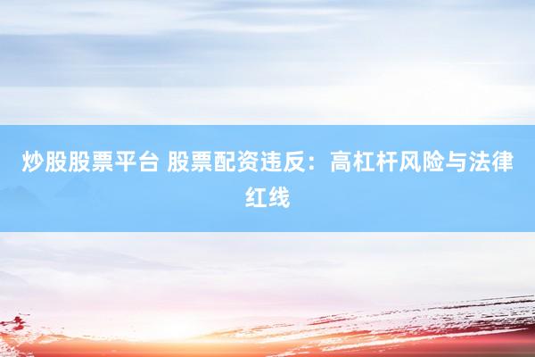 炒股股票平台 股票配资违反：高杠杆风险与法律红线
