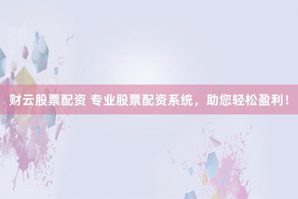 财云股票配资 专业股票配资系统，助您轻松盈利！