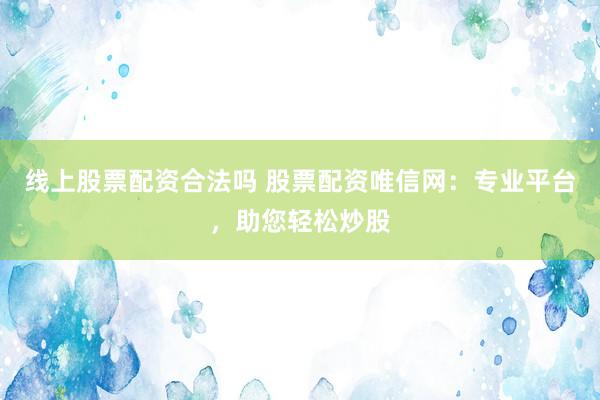 线上股票配资合法吗 股票配资唯信网：专业平台，助您轻松炒股