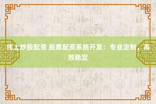 线上炒股配资 股票配资系统开发：专业定制，高效稳定