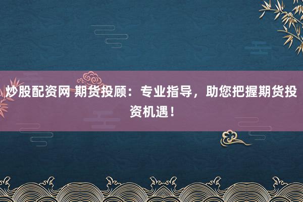 炒股配资网 期货投顾：专业指导，助您把握期货投资机遇！