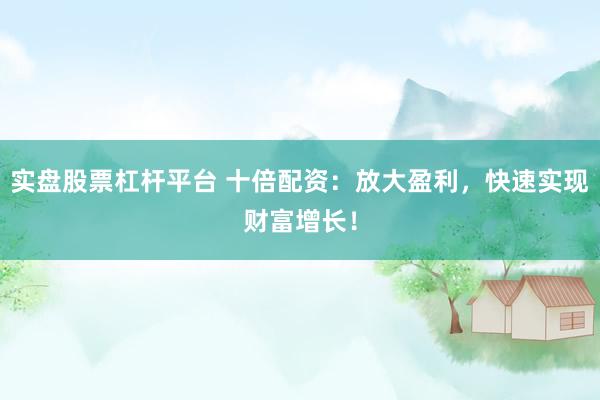 实盘股票杠杆平台 十倍配资：放大盈利，快速实现财富增长！