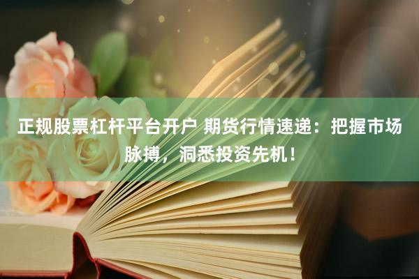 正规股票杠杆平台开户 期货行情速递：把握市场脉搏，洞悉投资先机！