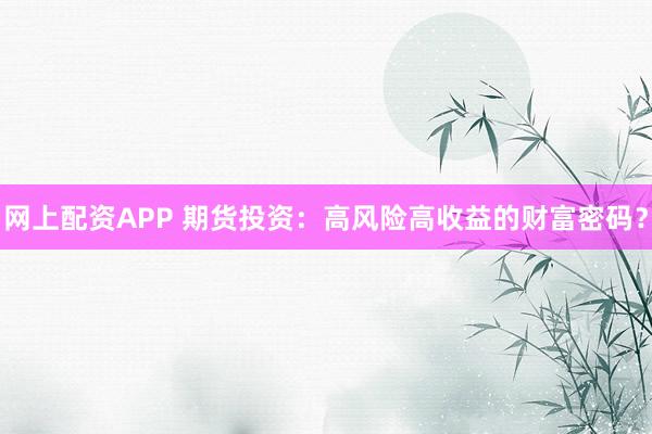 网上配资APP 期货投资：高风险高收益的财富密码？