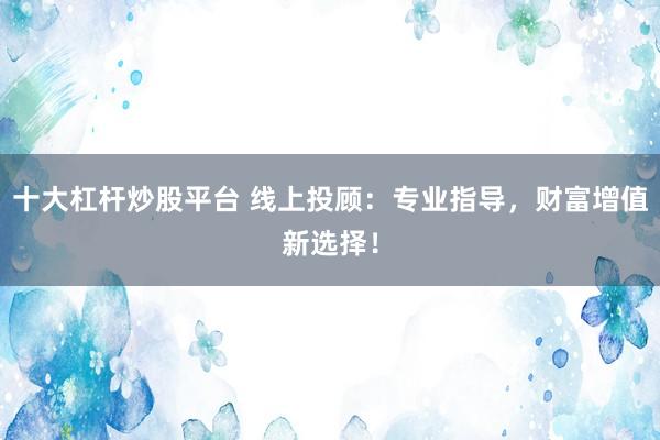 十大杠杆炒股平台 线上投顾：专业指导，财富增值新选择！