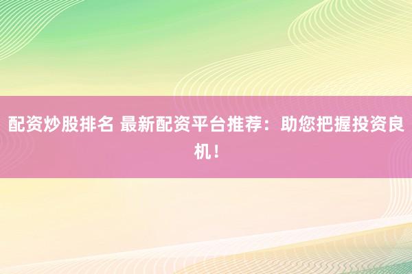 配资炒股排名 最新配资平台推荐：助您把握投资良机！