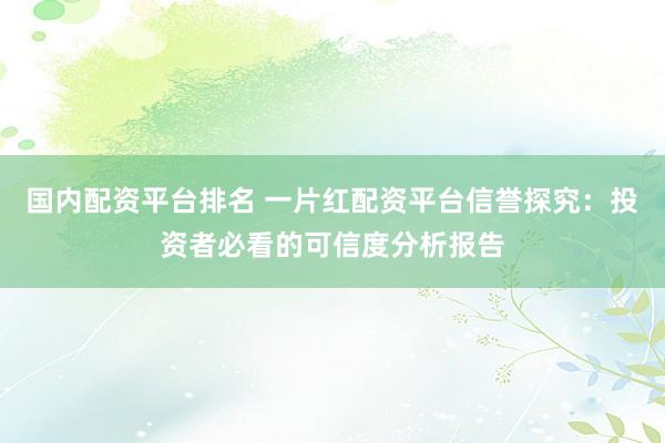 国内配资平台排名 一片红配资平台信誉探究：投资者必看的可信度分析报告