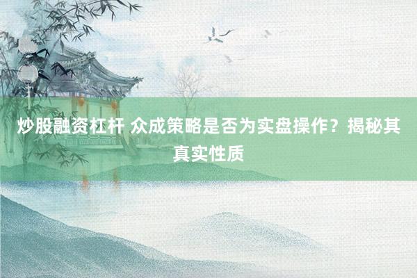 炒股融资杠杆 众成策略是否为实盘操作？揭秘其真实性质