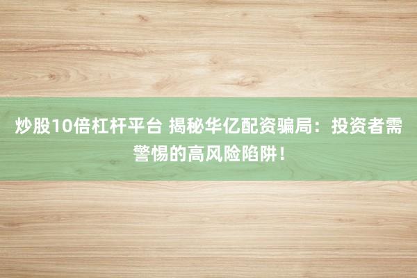 炒股10倍杠杆平台 揭秘华亿配资骗局：投资者需警惕的高风险陷阱！