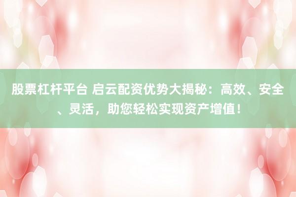 股票杠杆平台 启云配资优势大揭秘：高效、安全、灵活，助您轻松实现资产增值！