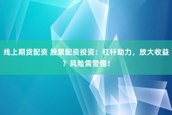 线上期货配资 股票配资投资：杠杆助力，放大收益？风险需警惕！