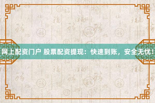 网上配资门户 股票配资提现：快速到账，安全无忧！