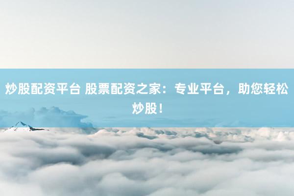炒股配资平台 股票配资之家：专业平台，助您轻松炒股！