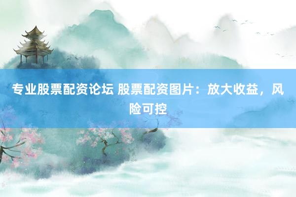 专业股票配资论坛 股票配资图片：放大收益，风险可控