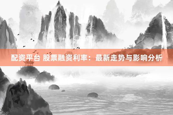 配资平台 股票融资利率：最新走势与影响分析