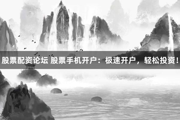 股票配资论坛 股票手机开户：极速开户，轻松投资！
