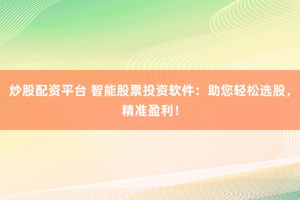 炒股配资平台 智能股票投资软件：助您轻松选股，精准盈利！