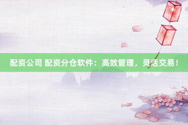 配资公司 配资分仓软件：高效管理，灵活交易！