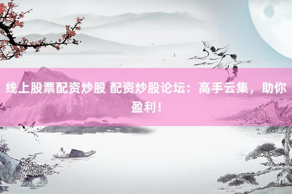 线上股票配资炒股 配资炒股论坛：高手云集，助你盈利！