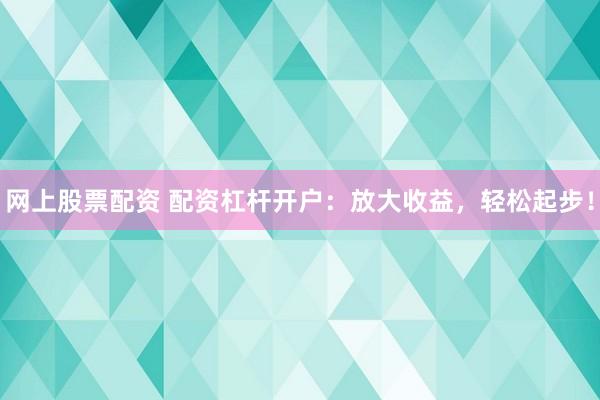 网上股票配资 配资杠杆开户：放大收益，轻松起步！