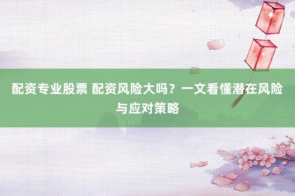 配资专业股票 配资风险大吗？一文看懂潜在风险与应对策略