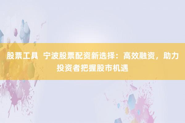 股票工具  宁波股票配资新选择：高效融资，助力投资者把握股市机遇