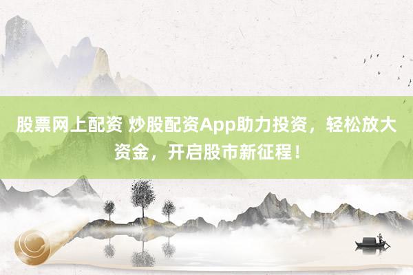 股票网上配资 炒股配资App助力投资，轻松放大资金，开启股市新征程！