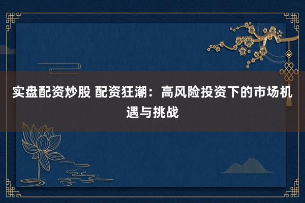 实盘配资炒股 配资狂潮：高风险投资下的市场机遇与挑战