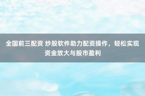 全国前三配资 炒股软件助力配资操作，轻松实现资金放大与股市盈利