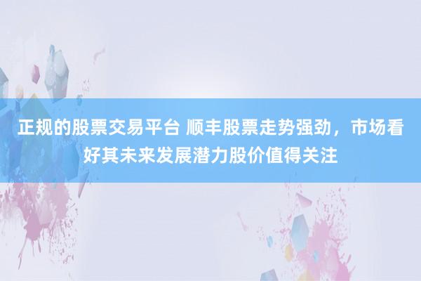 正规的股票交易平台 顺丰股票走势强劲，市场看好其未来发展潜力股价值得关注