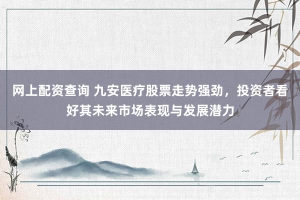 网上配资查询 九安医疗股票走势强劲，投资者看好其未来市场表现与发展潜力