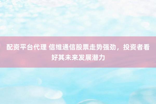 配资平台代理 信维通信股票走势强劲，投资者看好其未来发展潜力