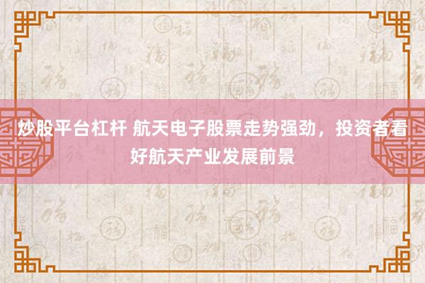 炒股平台杠杆 航天电子股票走势强劲，投资者看好航天产业发展前景