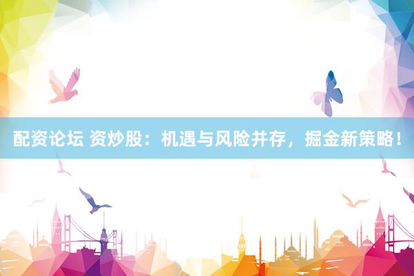 配资论坛 资炒股：机遇与风险并存，掘金新策略！