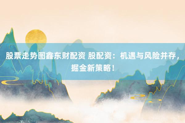 股票走势图鑫东财配资 股配资：机遇与风险并存，掘金新策略！