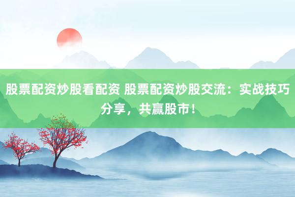 股票配资炒股看配资 股票配资炒股交流：实战技巧分享，共赢股市！