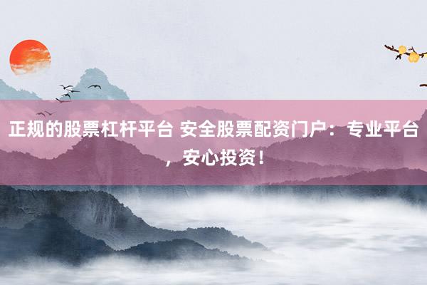 正规的股票杠杆平台 安全股票配资门户：专业平台，安心投资！