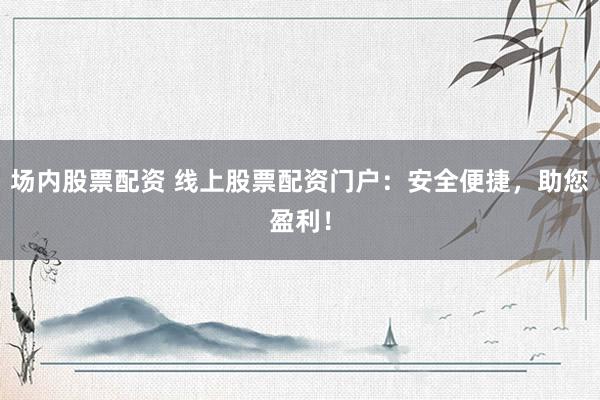 场内股票配资 线上股票配资门户：安全便捷，助您盈利！