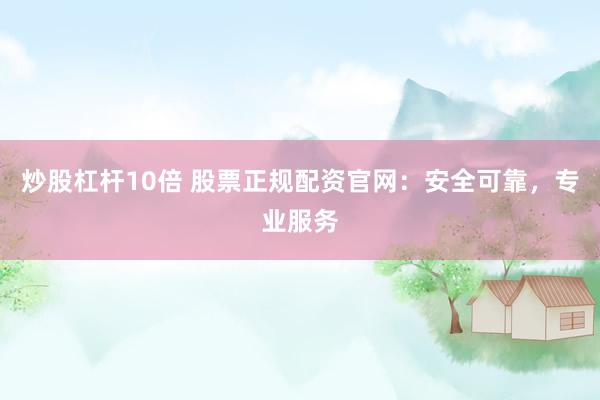炒股杠杆10倍 股票正规配资官网：安全可靠，专业服务