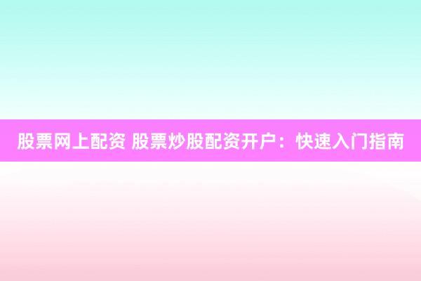 股票网上配资 股票炒股配资开户：快速入门指南